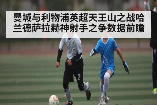 曼城与利物浦英超天王山之战哈兰德萨拉赫神射手之争数据前瞻